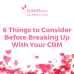 Six Things to Consider Before Breaking Up With Your CRM System